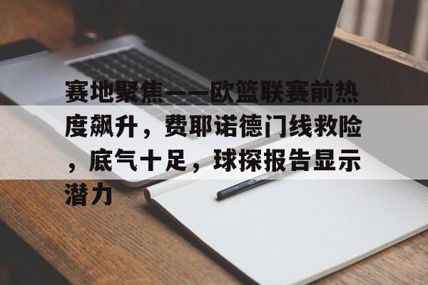 yy易游官方下载关于赛地聚焦——欧篮联赛前热度飙升，费耶诺德门线救险，底气十足，球探报告显示潜力的信息